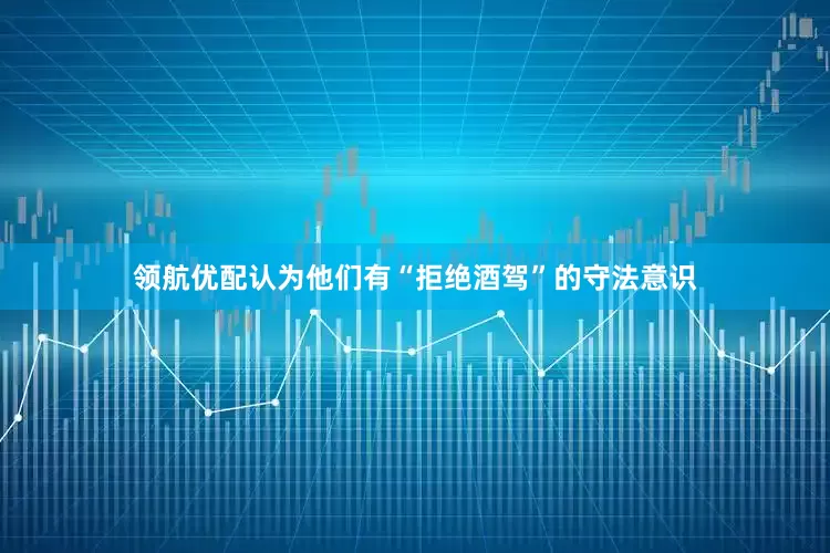 领航优配认为他们有“拒绝酒驾”的守法意识