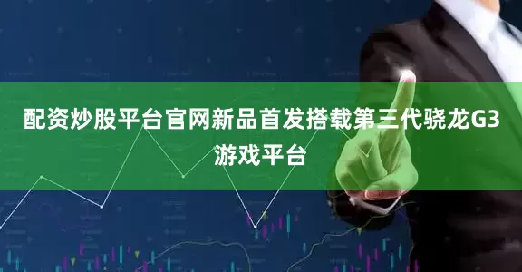 配资炒股平台官网新品首发搭载第三代骁龙G3游戏平台