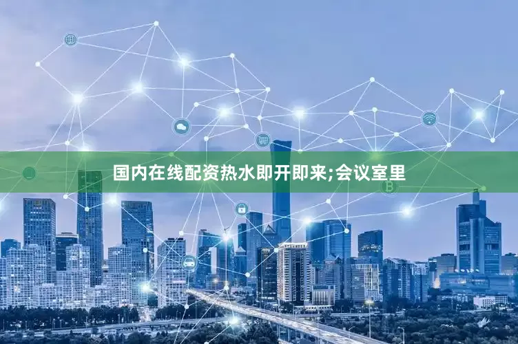 国内在线配资热水即开即来;会议室里