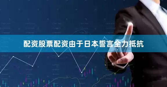 配资股票配资由于日本誓言全力抵抗