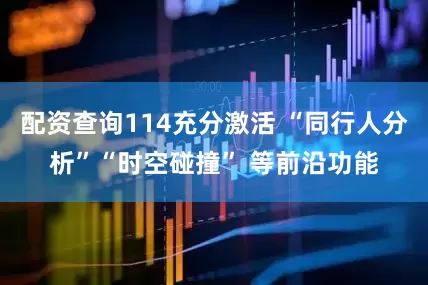 配资查询114充分激活 “同行人分析”“时空碰撞” 等前沿功能