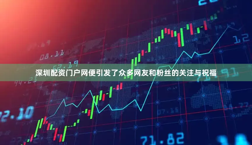 深圳配资门户网便引发了众多网友和粉丝的关注与祝福