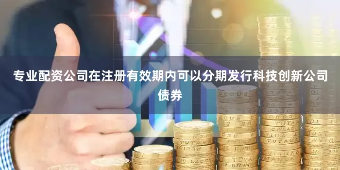 专业配资公司在注册有效期内可以分期发行科技创新公司债券