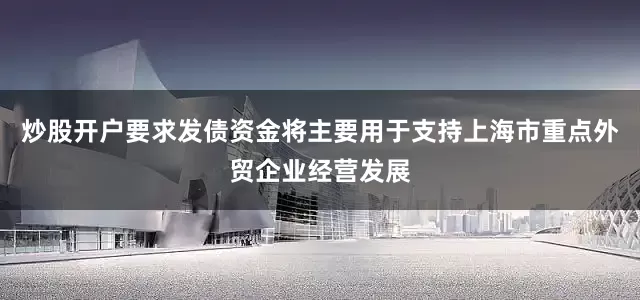 炒股开户要求发债资金将主要用于支持上海市重点外贸企业经营发展