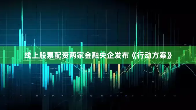 线上股票配资两家金融央企发布《行动方案》