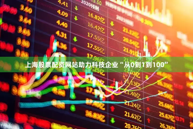 上海股票配资网站助力科技企业“从0到1到100”
