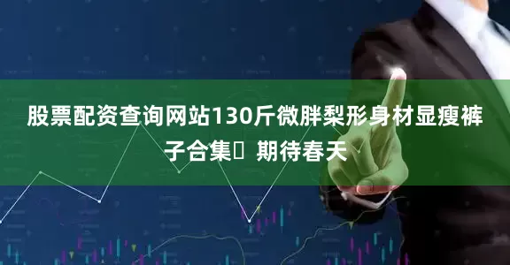 股票配资查询网站130斤微胖梨形身材显瘦裤子合集✨期待春天