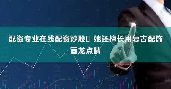 配资专业在线配资炒股​　　她还擅长用复古配饰画龙点睛
