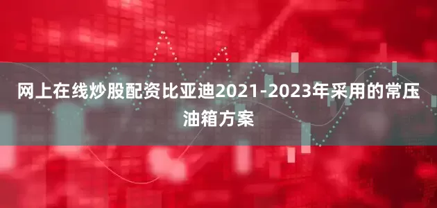 网上在线炒股配资比亚迪2021-2023年采用的常压油箱方案