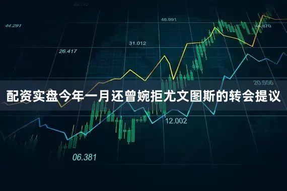 配资实盘今年一月还曾婉拒尤文图斯的转会提议