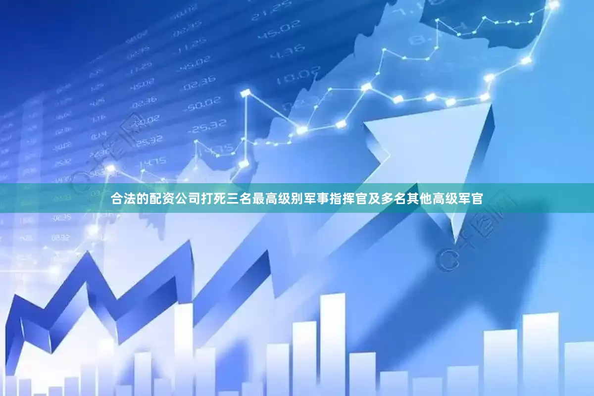 合法的配资公司打死三名最高级别军事指挥官及多名其他高级军官