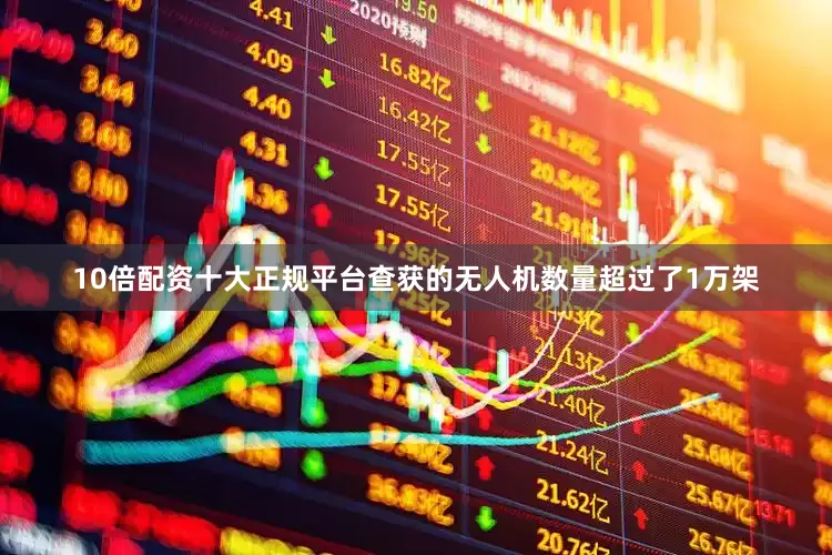 10倍配资十大正规平台查获的无人机数量超过了1万架