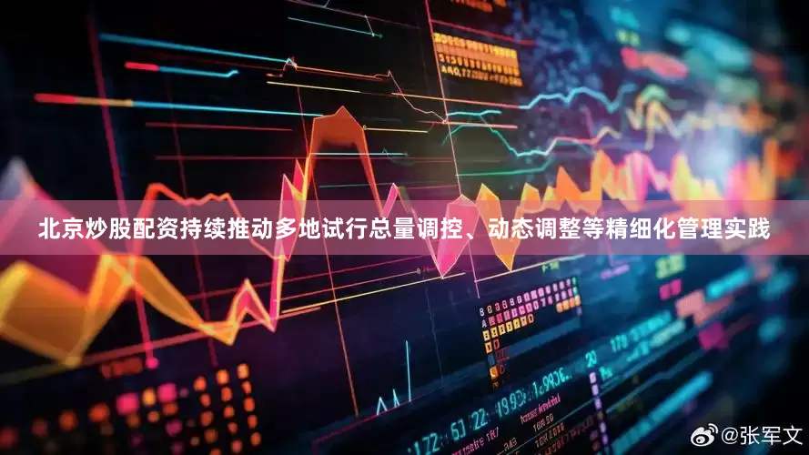 北京炒股配资持续推动多地试行总量调控、动态调整等精细化管理实践