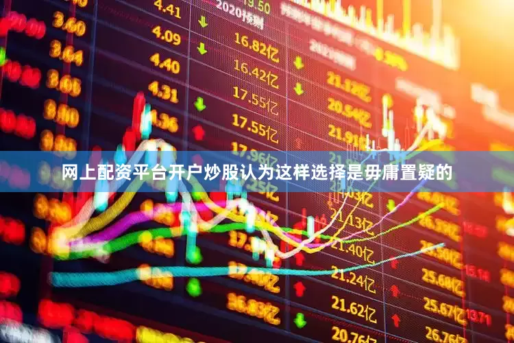 网上配资平台开户炒股认为这样选择是毋庸置疑的