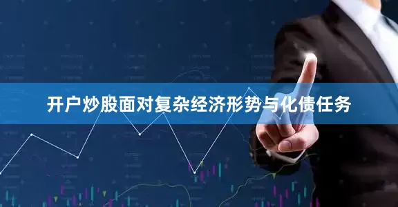 开户炒股面对复杂经济形势与化债任务