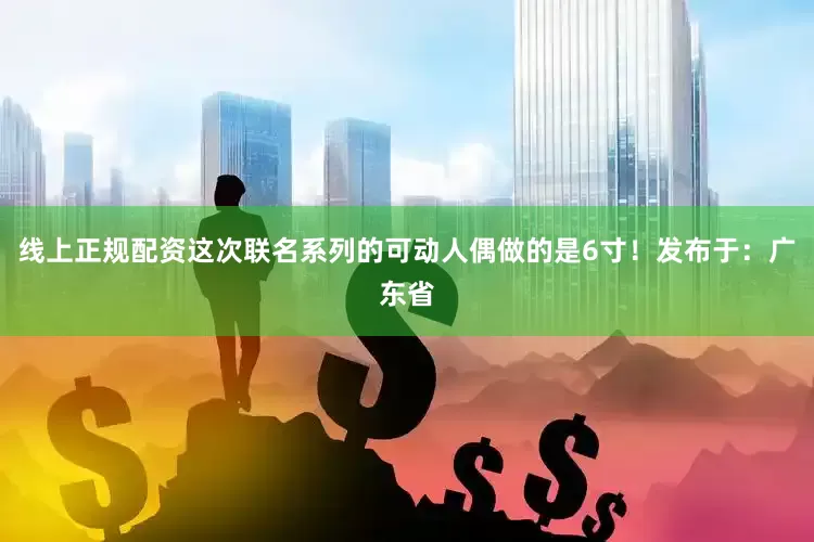 线上正规配资这次联名系列的可动人偶做的是6寸！发布于：广东省
