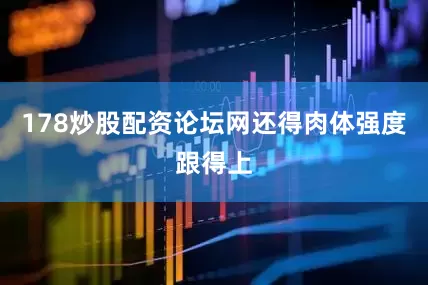 178炒股配资论坛网还得肉体强度跟得上
