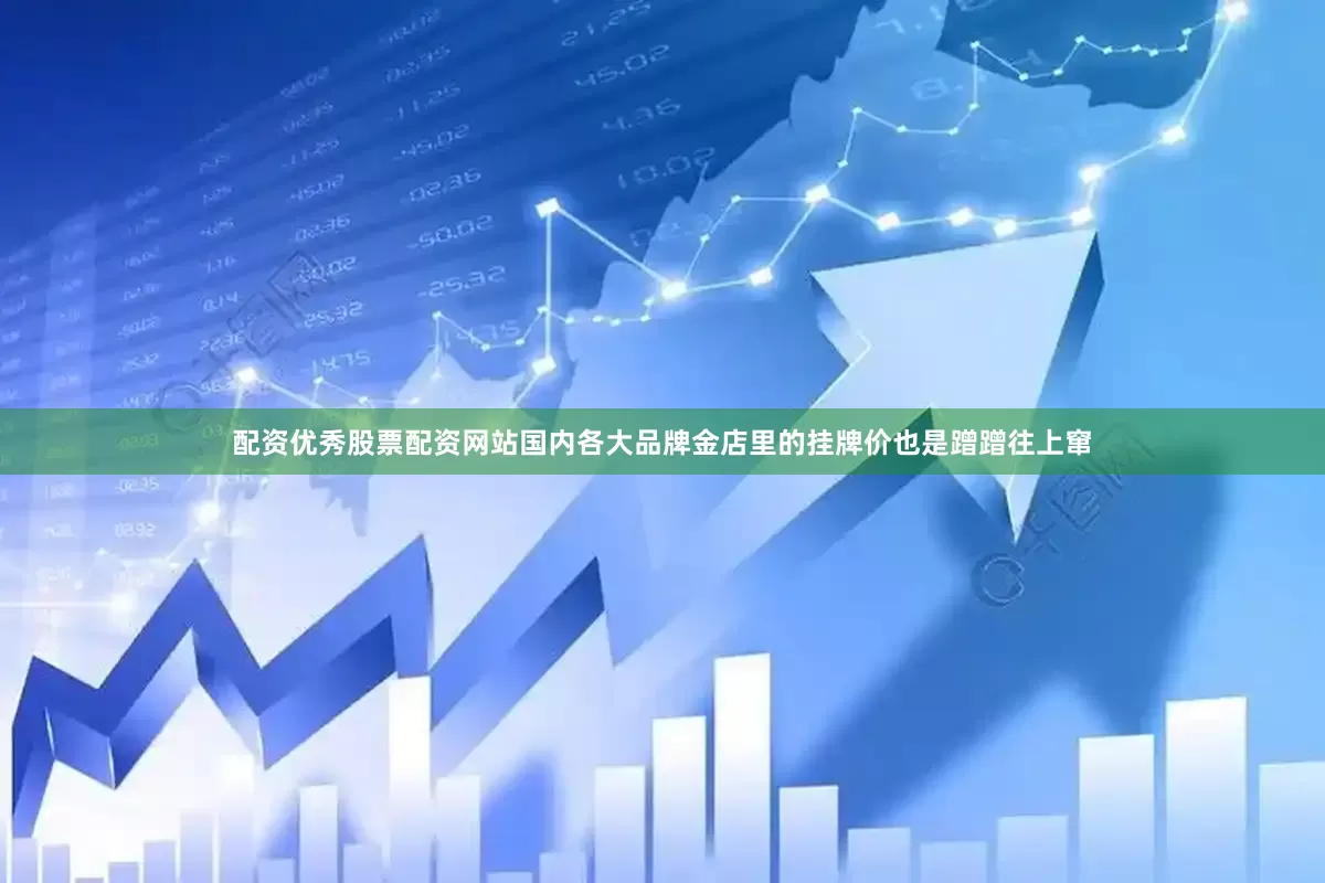配资优秀股票配资网站国内各大品牌金店里的挂牌价也是蹭蹭往上窜
