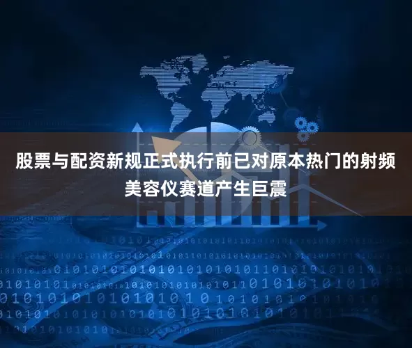 股票与配资新规正式执行前已对原本热门的射频美容仪赛道产生巨震
