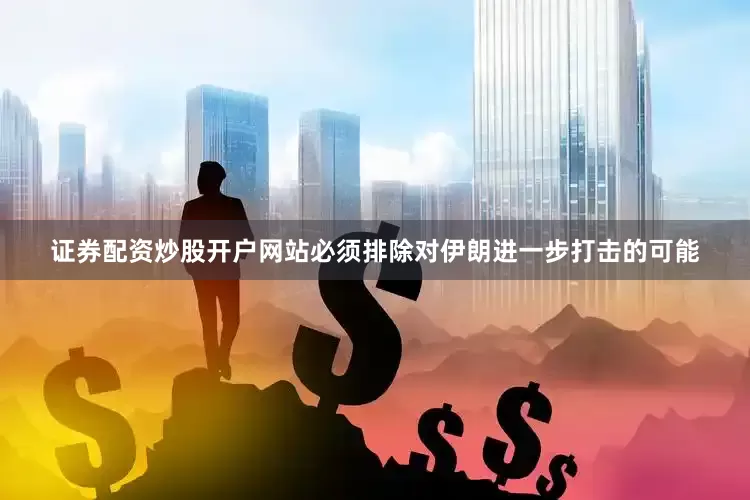 证券配资炒股开户网站必须排除对伊朗进一步打击的可能