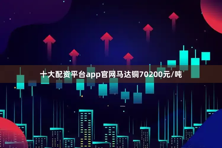 十大配资平台app官网马达铜70200元/吨