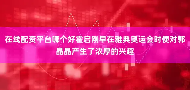 在线配资平台哪个好霍启刚早在雅典奥运会时便对郭晶晶产生了浓厚的兴趣