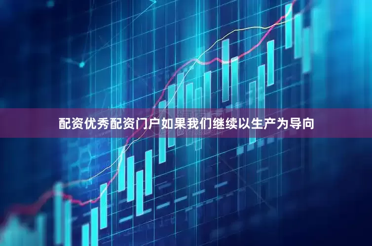 配资优秀配资门户如果我们继续以生产为导向