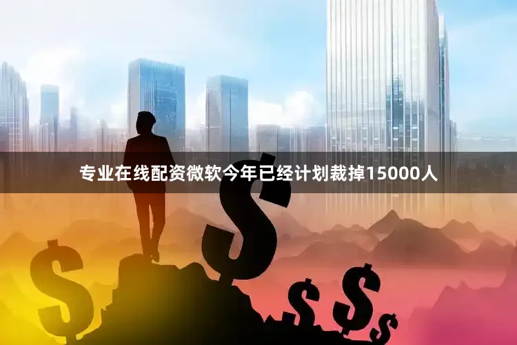 专业在线配资微软今年已经计划裁掉15000人