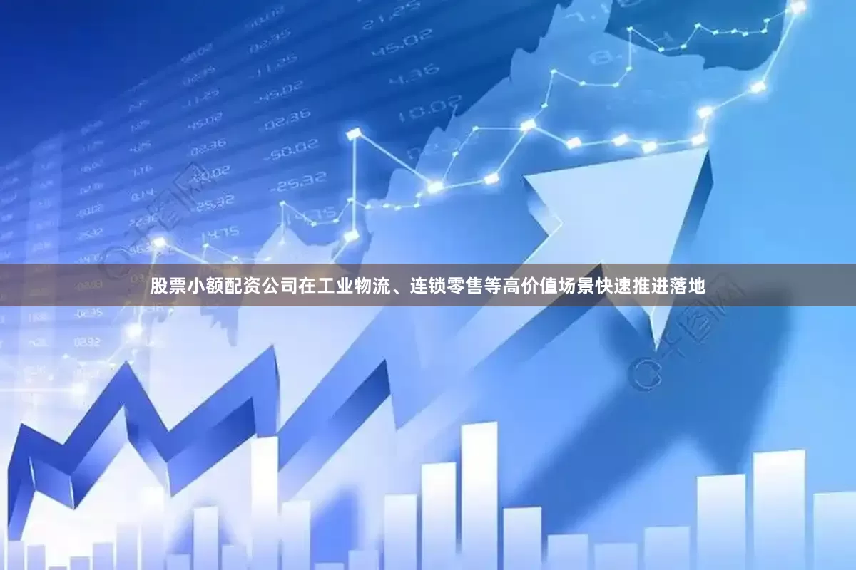 股票小额配资公司在工业物流、连锁零售等高价值场景快速推进落地