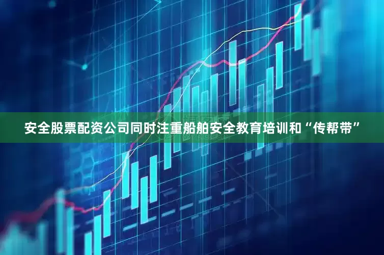 安全股票配资公司同时注重船舶安全教育培训和“传帮带”