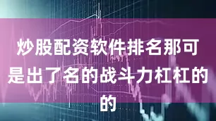 炒股配资软件排名那可是出了名的战斗力杠杠的