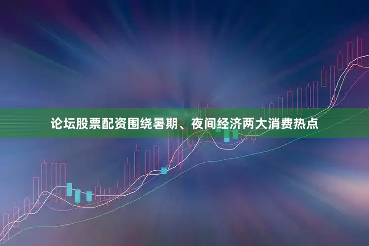 论坛股票配资围绕暑期、夜间经济两大消费热点