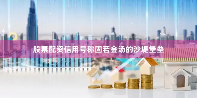 股票配资信用号称固若金汤的沙堤堡垒