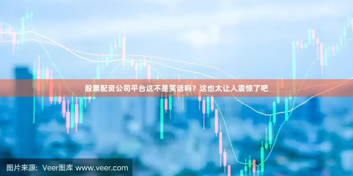 股票配资公司平台这不是笑话吗？这也太让人震惊了吧