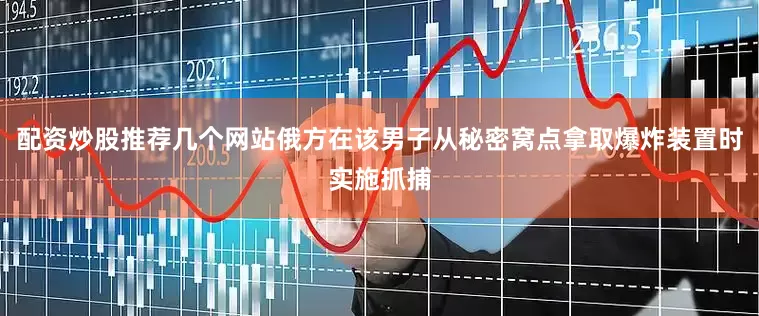 配资炒股推荐几个网站俄方在该男子从秘密窝点拿取爆炸装置时实施抓捕