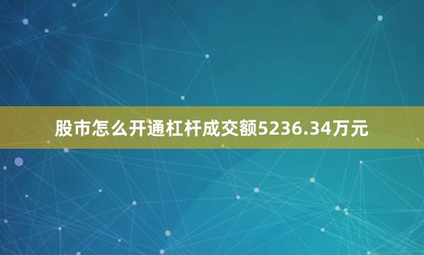 股市怎么开通杠杆成交额5236.34万元