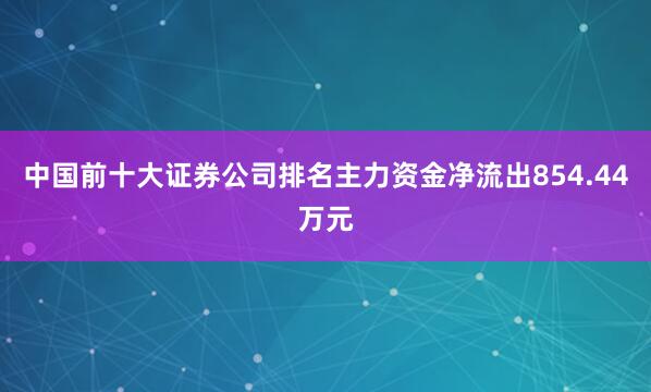 中国前十大证券公司排名主力资金净流出854.44万元