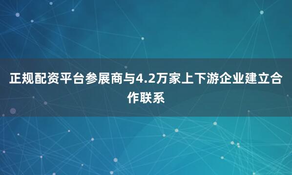 正规配资平台参展商与4.2万家上下游企业建立合作联系