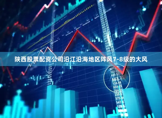 陕西股票配资公司沿江沿海地区阵风7-8级的大风