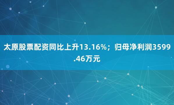 太原股票配资同比上升13.16%；归母净利润3599.46万元
