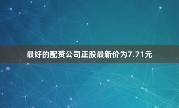 最好的配资公司正股最新价为7.71元