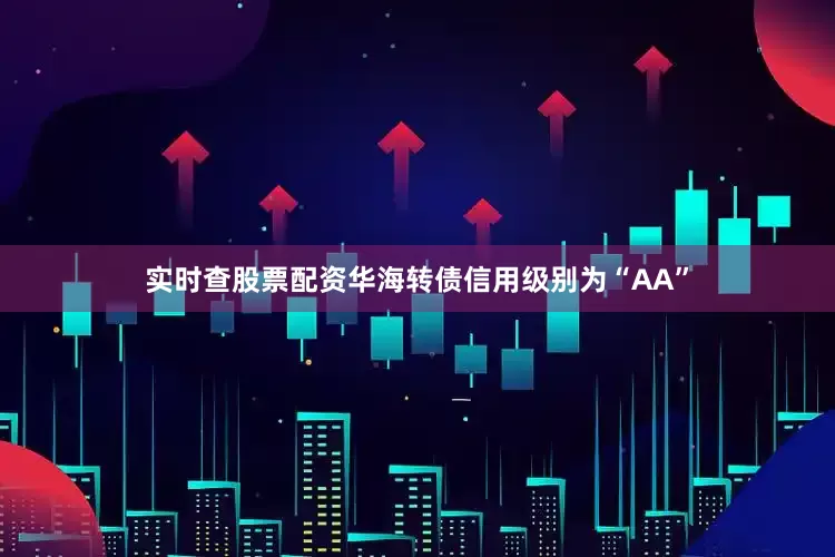 实时查股票配资华海转债信用级别为“AA”