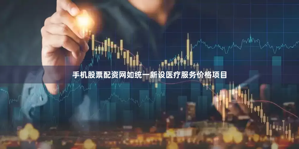手机股票配资网如统一新设医疗服务价格项目