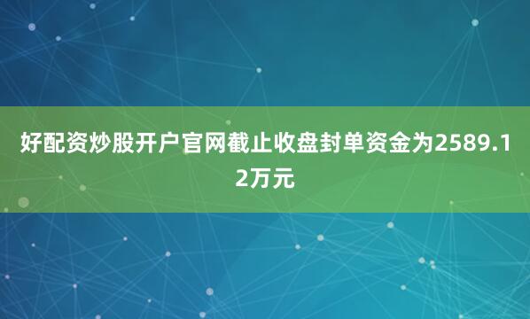 好配资炒股开户官网截止收盘封单资金为2589.12万元