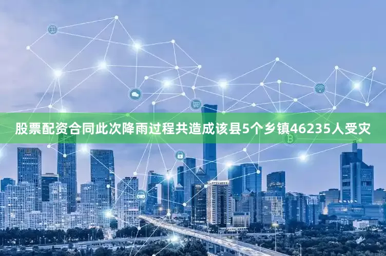 股票配资合同此次降雨过程共造成该县5个乡镇46235人受灾