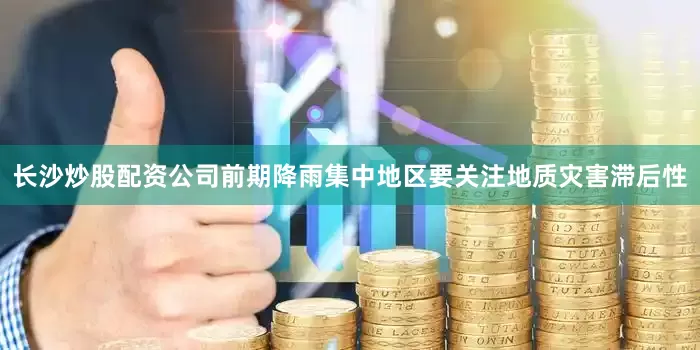 长沙炒股配资公司前期降雨集中地区要关注地质灾害滞后性