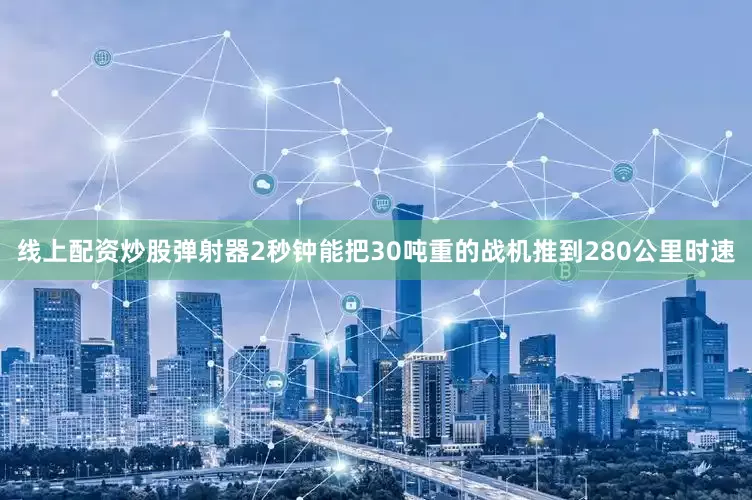 线上配资炒股弹射器2秒钟能把30吨重的战机推到280公里时速