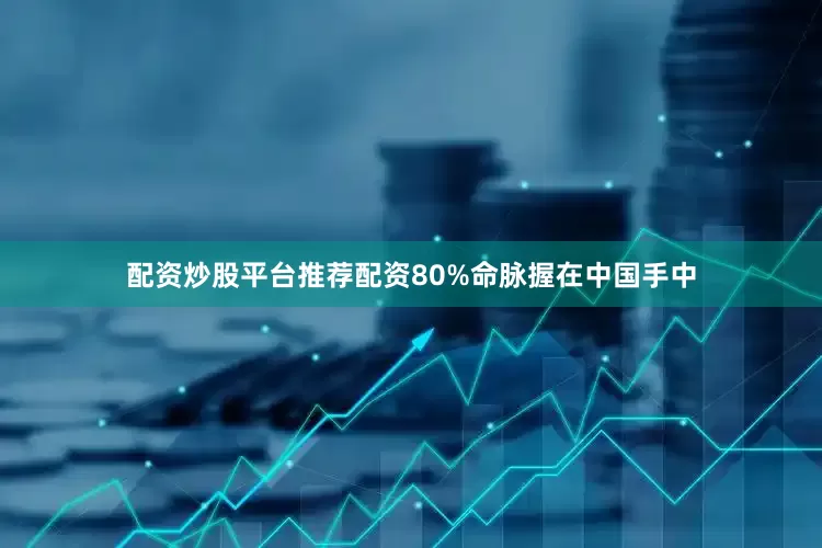 配资炒股平台推荐配资80%命脉握在中国手中