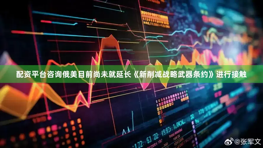 配资平台咨询俄美目前尚未就延长《新削减战略武器条约》进行接触