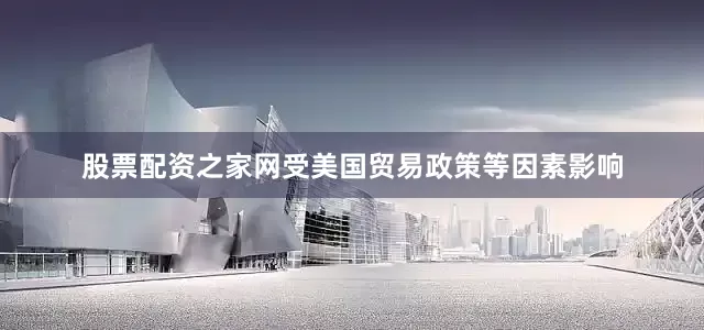 股票配资之家网受美国贸易政策等因素影响